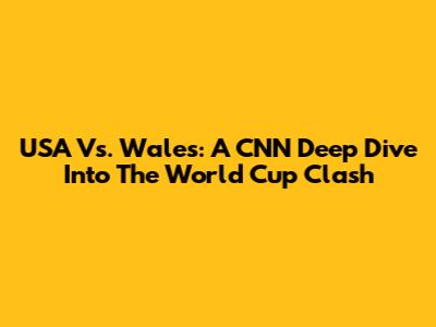 USA Vs. Wales: A CNN Deep Dive Into The World Cup Clash