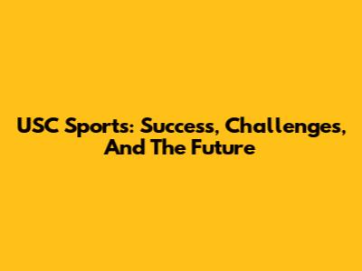 USC Sports: Success, Challenges, And The Future