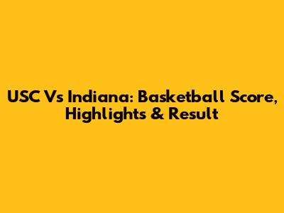 USC Vs Indiana: Basketball Score, Highlights & Result