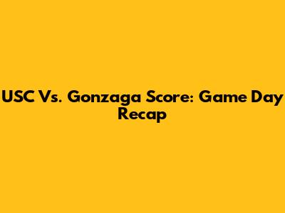 USC Vs. Gonzaga Score: Game Day Recap