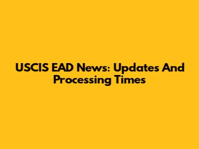 USCIS EAD News: Updates And Processing Times