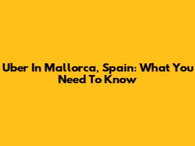 Uber In Mallorca, Spain: What You Need To Know
