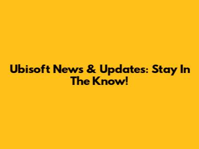 Ubisoft News & Updates: Stay In The Know!