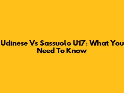 Udinese Vs Sassuolo U17: What You Need To Know
