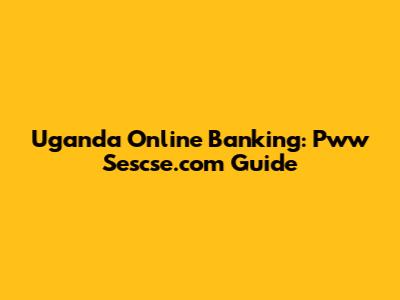 Uganda Online Banking: Pww Sescse.com Guide