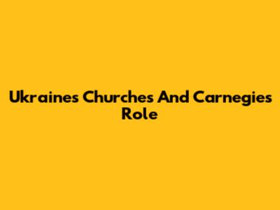 Ukraine's Churches And Carnegie's Role