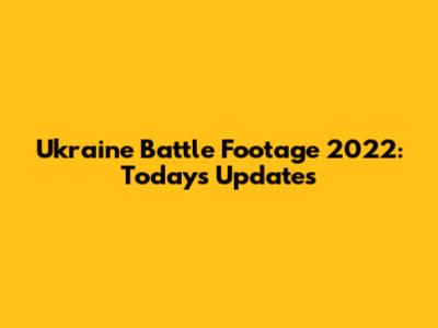 Ukraine Battle Footage 2022: Today's Updates