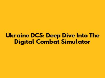 Ukraine DCS: Deep Dive Into The Digital Combat Simulator