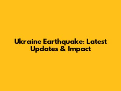 Ukraine Earthquake: Latest Updates & Impact