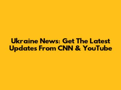 Ukraine News: Get The Latest Updates From CNN & YouTube