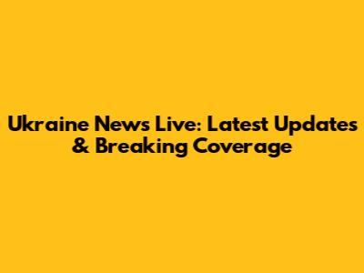 Ukraine News Live: Latest Updates & Breaking Coverage