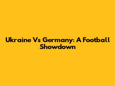 Ukraine Vs Germany: A Football Showdown