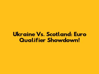 Ukraine Vs. Scotland: Euro Qualifier Showdown!