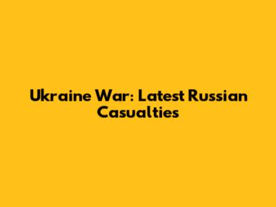Ukraine War: Latest Russian Casualties