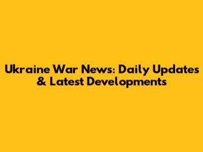 Ukraine War News: Daily Updates & Latest Developments