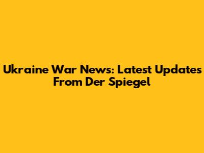 Ukraine War News: Latest Updates From Der Spiegel