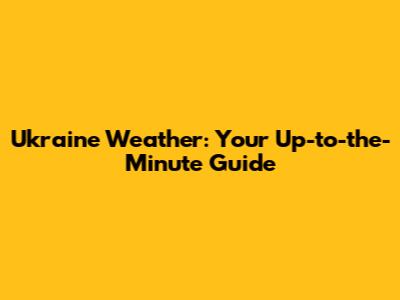 Ukraine Weather: Your Up-to-the-Minute Guide