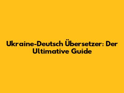 Ukraine-Deutsch Übersetzer: Der Ultimative Guide