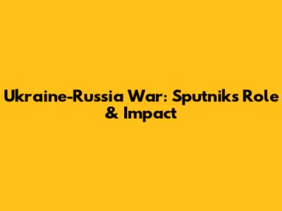 Ukraine-Russia War: Sputnik's Role & Impact