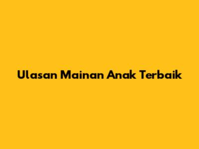 Ulasan Mainan Anak Terbaik
