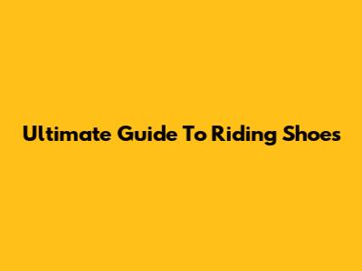 Ultimate Guide To Riding Shoes