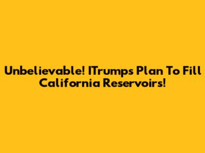Unbelievable! ITrump's Plan To Fill California Reservoirs!