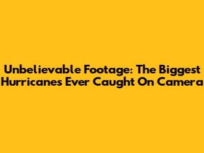 Unbelievable Footage: The Biggest Hurricanes Ever Caught On Camera