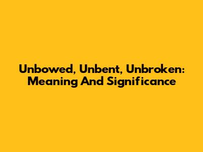Unbowed, Unbent, Unbroken: Meaning And Significance