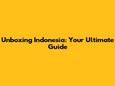 Unboxing Indonesia: Your Ultimate Guide