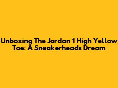 Unboxing The Jordan 1 High Yellow Toe: A Sneakerhead's Dream