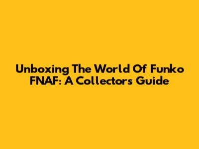 Unboxing The World Of Funko FNAF: A Collector's Guide