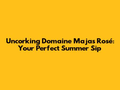 Uncorking Domaine Majas Rosé: Your Perfect Summer Sip