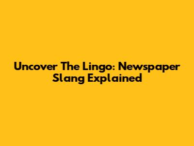 Uncover The Lingo: Newspaper Slang Explained
