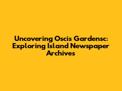 Uncovering Oscis Gardensc: Exploring Island Newspaper Archives