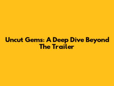Uncut Gems: A Deep Dive Beyond The Trailer