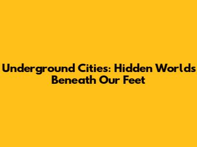 Underground Cities: Hidden Worlds Beneath Our Feet