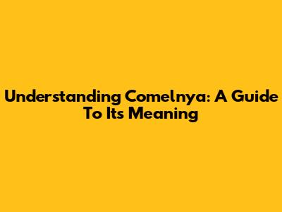 Understanding 'Comelnya': A Guide To Its Meaning