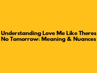 Understanding 'Love Me Like There's No Tomorrow': Meaning & Nuances