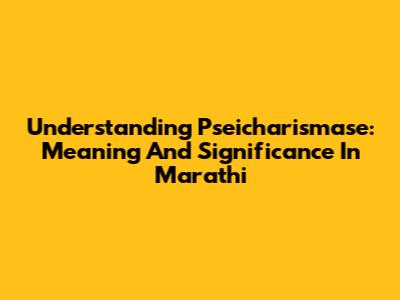Understanding 'Pseicharismase': Meaning And Significance In Marathi