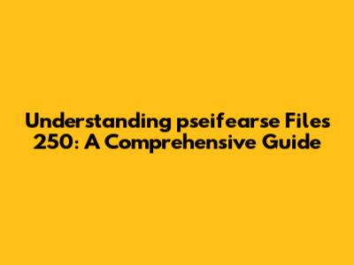 Understanding 'pseifearse Files 250': A Comprehensive Guide