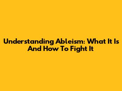 Understanding Ableism: What It Is And How To Fight It