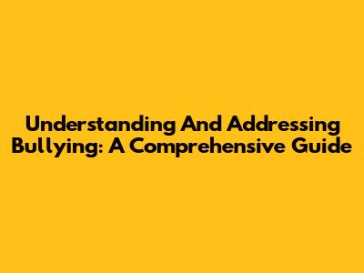 Understanding And Addressing Bullying: A Comprehensive Guide