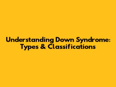 Understanding Down Syndrome: Types & Classifications