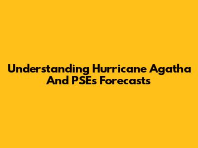 Understanding Hurricane Agatha And PSE's Forecasts