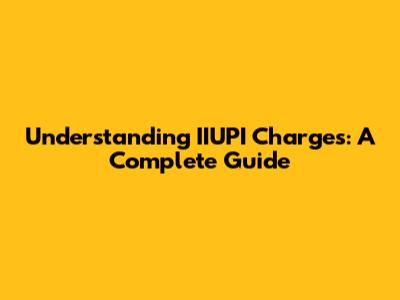 Understanding IIUPI Charges: A Complete Guide