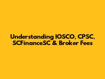 Understanding IOSCO, CPSC, SCFinanceSC & Broker Fees
