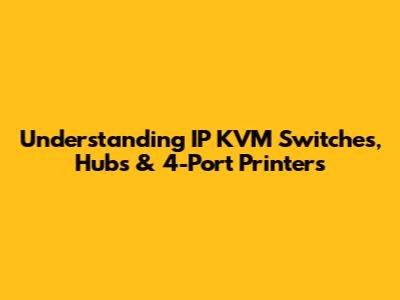 Understanding IP KVM Switches, Hubs & 4-Port Printers