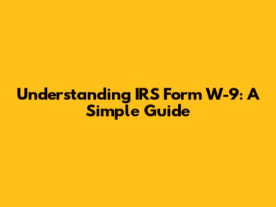 Understanding IRS Form W-9: A Simple Guide