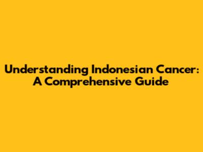 Understanding Indonesian Cancer: A Comprehensive Guide