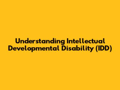 Understanding Intellectual Developmental Disability (IDD)
